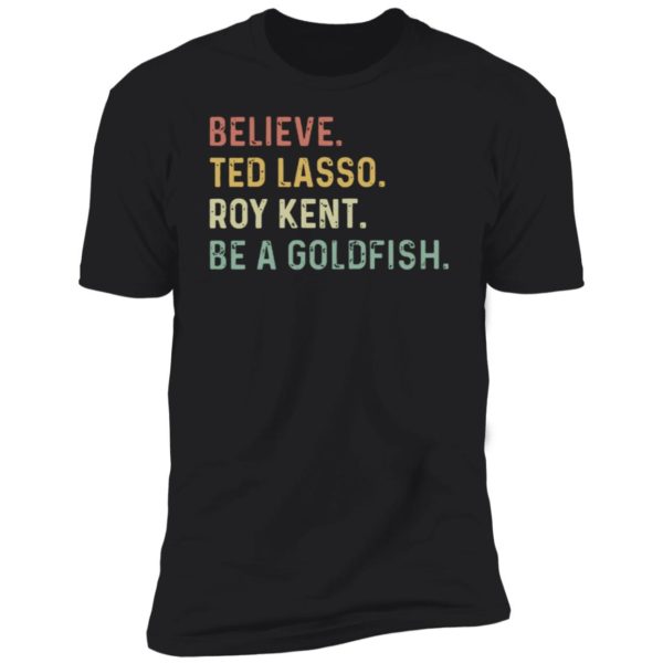 Believe Ted Lasso Roy Kent Be A Goldfish Premium SS T-Shirt