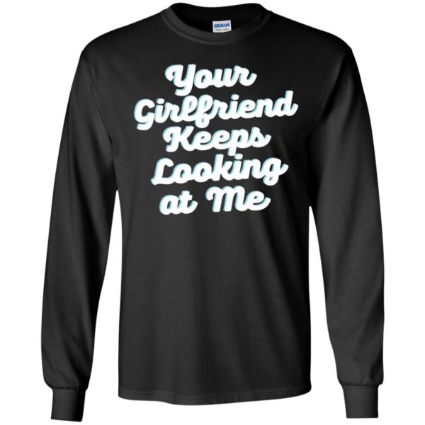 Your Girlfriend Keeps Looking At Me Long Sleeve Shirt