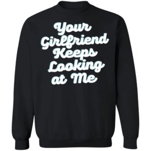 Your Girlfriend Keeps Looking At Me Sweatshirt