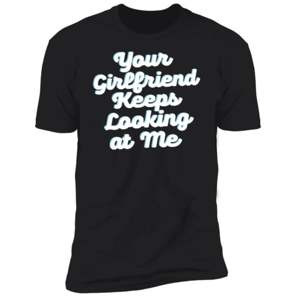 Your Girlfriend Keeps Looking At Me Premium SS T-Shirt