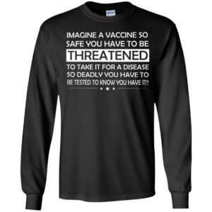 Imagine A Vaccine So Safe You Have To Be Threatened Long Sleeve Shirt