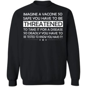 Imagine A Vaccine So Safe You Have To Be Threatened Sweatshirt
