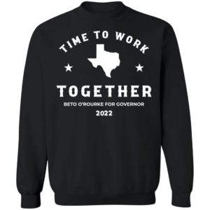 Time To Work Together Beto O'rourke For Governor 2022 Sweatshirt