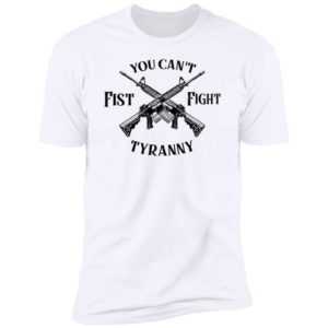 You Can't Fist Fight Tyranny Premium SS T-Shirt
