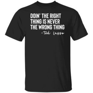 Ted Lasso Doin' The Right Thing Is Never The Wrong Thing Shirt