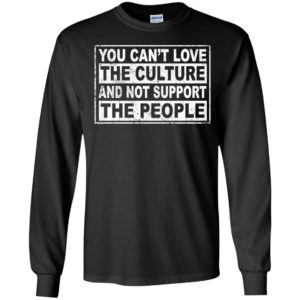 You Can't Love The Culture And Not Support The People Long Sleeve Shirt