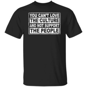 You Can't Love The Culture And Not Support The People Shirt