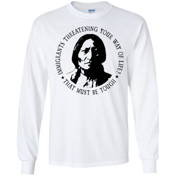 Immigrants Threatening Your Way Of Life That Must Be Tough Long Sleeve Shirt