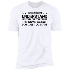 You Either Understand History Or You Trust The Government Premium SS T-Shirt