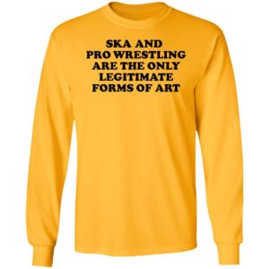 Ska And Pro Wrestling Are The Only Legitimate Forms Of Art Long Sleeve Shirt