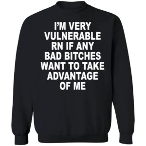 I'm Very Vulnerable Rn If Any Bad Bitches Want To Take Advantage Of Me Sweatshirt