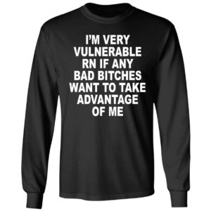 I'm Very Vulnerable Rn If Any Bad Bitches Want To Take Advantage Of Me Long Sleeve Shirt