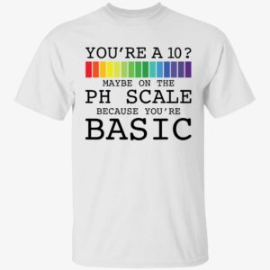 You're A 10 Maybe On The Ph Scale Because You're Basic Shirt