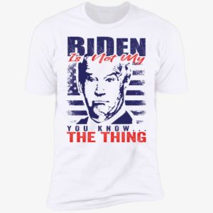 Biden Is Not My You Know The Thing Premium SS T-Shirt
