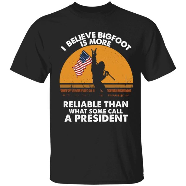 I Believe Bigfoot Is More Reliable Than What Some Call A President Shirt