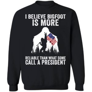 I Believe Bigfoot Is More Reliable Than What Some Call A President Sweatshirt