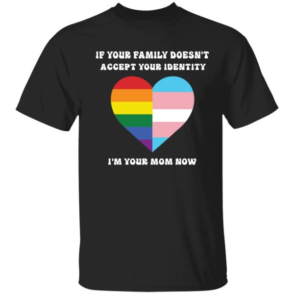 If Your Family Doesn't Accept Your Identity I'm Your Mom Now Shirt