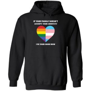 If Your Family Doesn't Accept Your Identity I'm Your Mom Now Hoodie