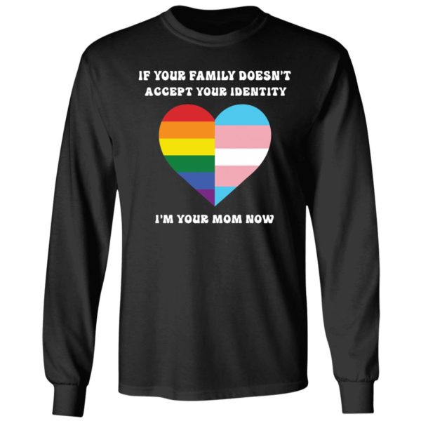 If Your Family Doesn't Accept Your Identity I'm Your Mom Now Long Sleeve Shirt