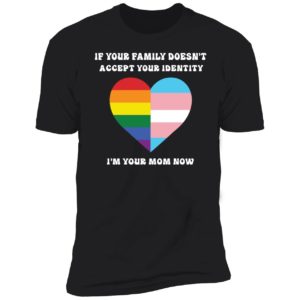 If Your Family Doesn't Accept Your Identity I'm Your Mom Now Premium SS T-Shirt
