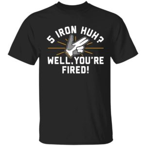 5 Iron Huh Well You're Fired Shirt