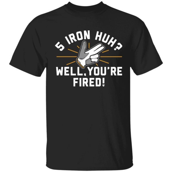5 Iron Huh Well You're Fired Shirt