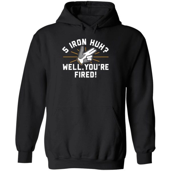 5 Iron Huh Well You're Fired Hoodie