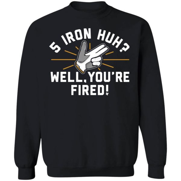 5 Iron Huh Well You're Fired Sweatshirt