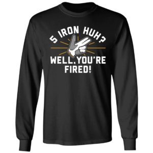 5 Iron Huh Well You're Fired Long Sleeve Shirt