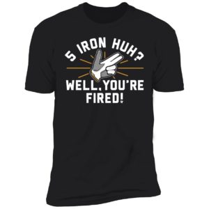 5 Iron Huh Well You're Fired Premium SS T-Shirt