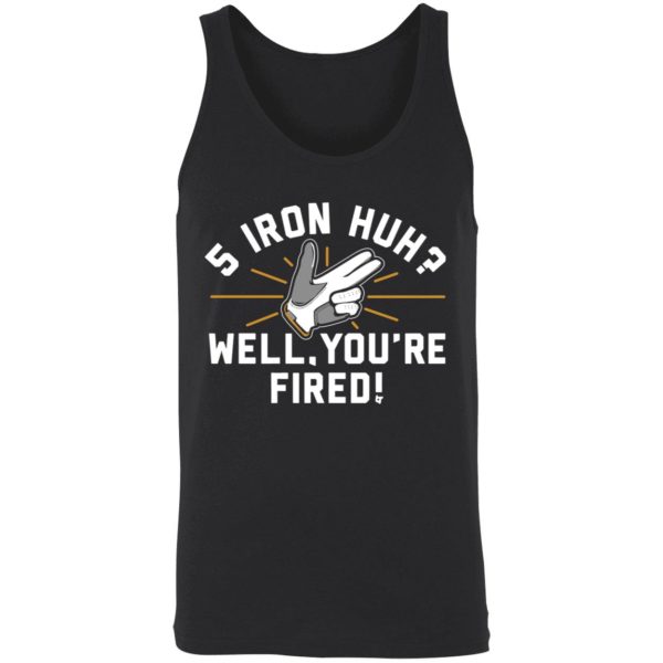 5 Iron Huh Well Youre Fired Shirt 8 1