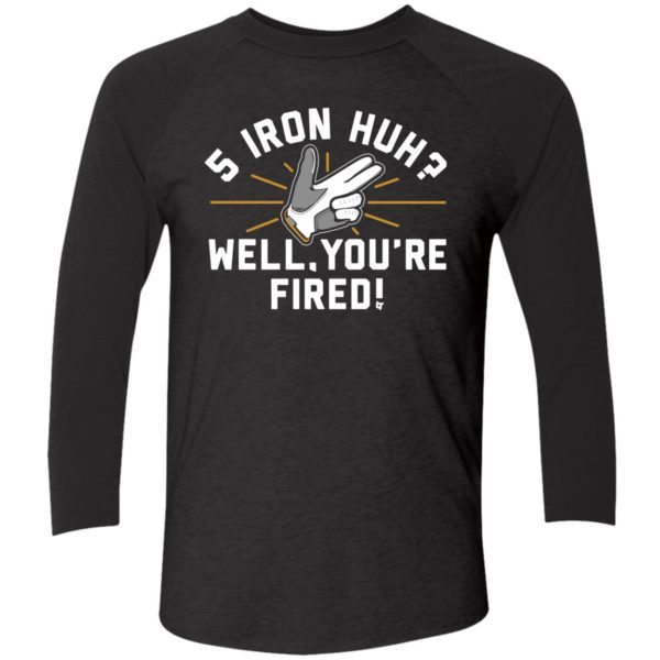 5 Iron Huh Well Youre Fired Shirt 9 1