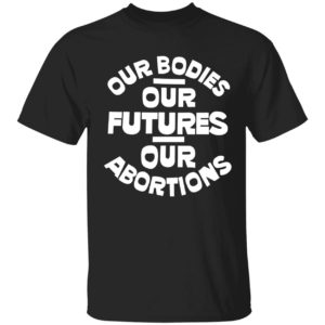 Our Bodies Our Futures Our Abortions Shirt