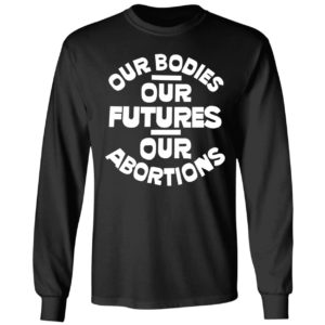 Our Bodies Our Futures Our Abortions Long Sleeve Shirt