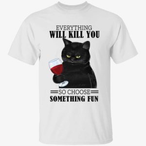 Black Cat Everything Will Kill You So Choose Something Fun Shirt