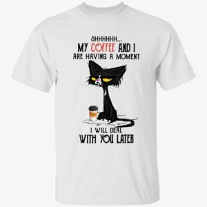 Black Cat My Coffee And I Are Having A Moment I Will Deal With You Later Shirt