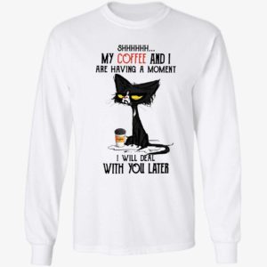 Black Cat My Coffee And I Are Having A Moment I Will Deal With You Later Shirt 4 1