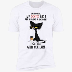 Black Cat My Coffee And I Are Having A Moment I Will Deal With You Later Shirt 5 1