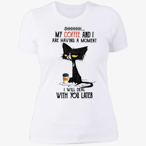 Black Cat My Coffee And I Are Having A Moment I Will Deal With You Later Shirt 6 1