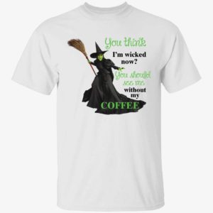 You Think I'm Wicked Now You Should See Me Without My Coffee Shirt