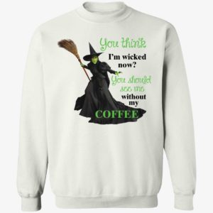 You Think I'm Wicked Now You Should See Me Without My Coffee Sweatshirt