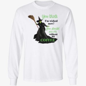You Think I'm Wicked Now You Should See Me Without My Coffee Long Sleeve Shirt
