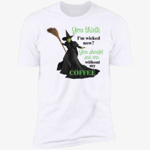 You Think I'm Wicked Now You Should See Me Without My Coffee Premium SS T-Shirt