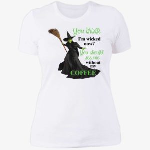You Think I'm Wicked Now You Should See Me Without My Coffee Ladies Boyfriend Shirt