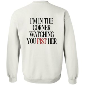[Back] I'm In The Corner Watching You Fist Her Sweatshirt