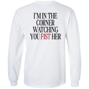 [Back] I'm In The Corner Watching You Fist Her Long Sleeve Shirt