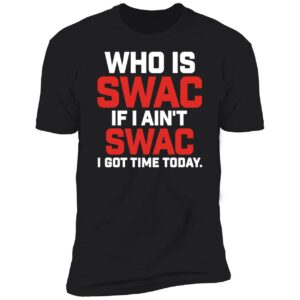 Who Is Swac If I Ain't Swac I Got Time Today Premium SS T-Shirt