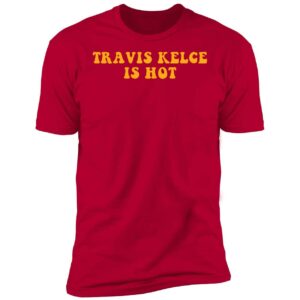 Travis Kelce Is Hot Shirt 5 1