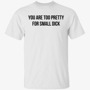 You Are Too Pretty For Small Dick Shirt 1 1