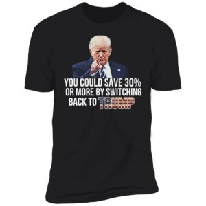 You Could Save 30 Or More By Switching Back To Trump Shirt 5 1